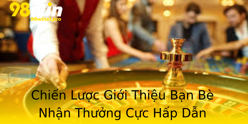 Chiến Lược Giới Thiệu Bạn Bè Nhận Thưởng Cực Hấp Dẫn Chiến Lược Giới Thiệu Bạn Bè Nhận Thưởng Cực Hấp Dẫn