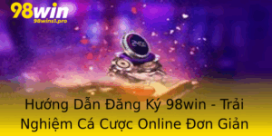 Huong Dan Ang Ky 98Win Trai Nghiem Ca Cuoc Online On Gian Va An Toan