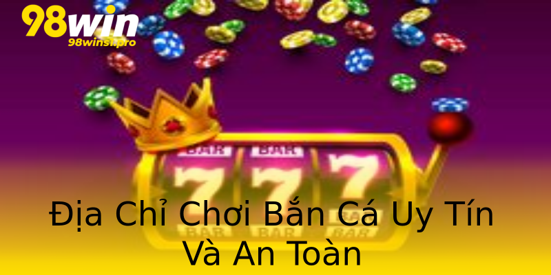 Địa Chỉ Chơi Bắn Cá Uy Tín Và An Toàn Địa Chỉ Chơi Bắn Cá Uy Tín Và An Toàn