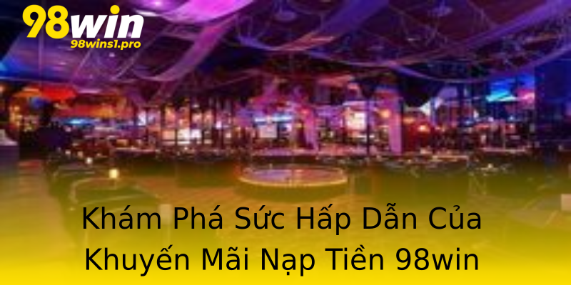 Khám Phá Sức Hấp Dẫn Của Khuyến Mãi Nạp Tiền 98win Khám Phá Sức Hấp Dẫn Của Khuyến Mãi Nạp Tiền 98win