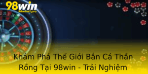 Kham Pha The Gioi Ban Ca Than Rong Tai 98Win Trai Nghiem Khong The Bo Lo