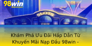 Kham Pha Uu Ai Hap Dan Tu Khuyen Mai Nap Au 98Win Nhan Ngay Tien Thuong Lon