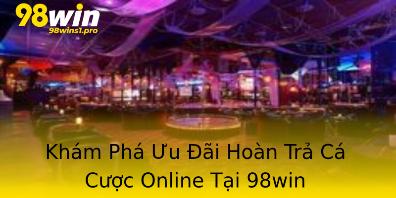 Khám Phá Ưu Đãi Hoàn Trả Cá Cược Online Tại 98win Khám Phá Ưu Đãi Hoàn Trả Cá Cược Online Tại 98win