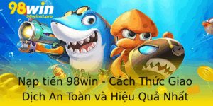 Nap Tien 98Win Cach Thuc Giao Dich An Toan Va Hieu Qua Nhat