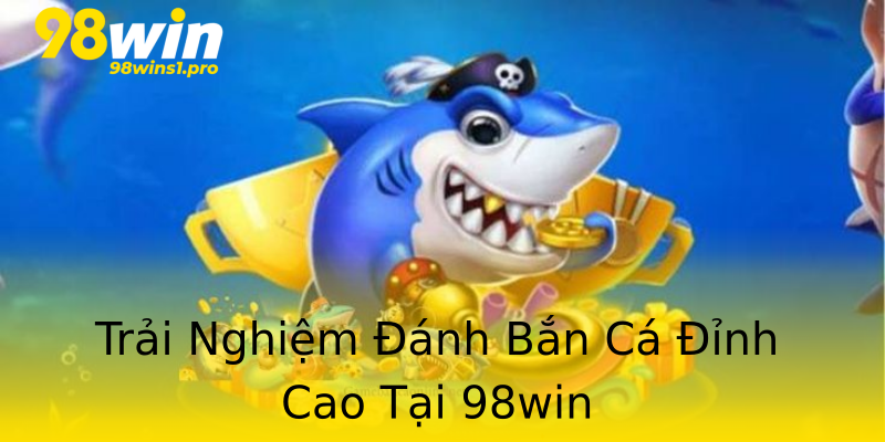 Trải Nghiệm Đánh Bắn Cá Đỉnh Cao Tại 98win Trải Nghiệm Đánh Bắn Cá Đỉnh Cao Tại 98win