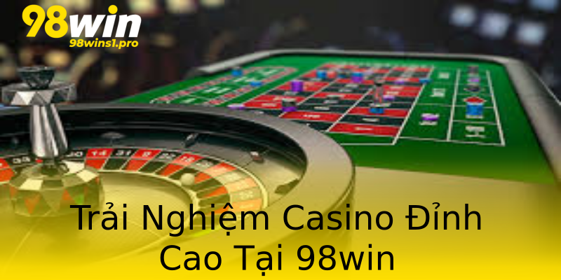 Trải Nghiệm Casino Đỉnh Cao Tại 98win Trải Nghiệm Casino Đỉnh Cao Tại 98win
